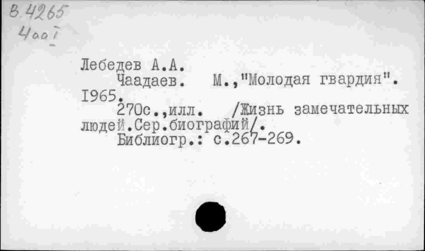 ﻿в чш Цъа 7
Лебедев А.А.
Чаадаев. М.,’’Молодая гвардия”. 1965.
270с.,илл. /Жизнь замечательных людей.Сер.биографий/.
Библиогр.: с.267-269.